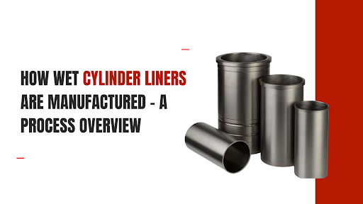 How Wet Cylinder Liners Are Manufactured - A Process Overview